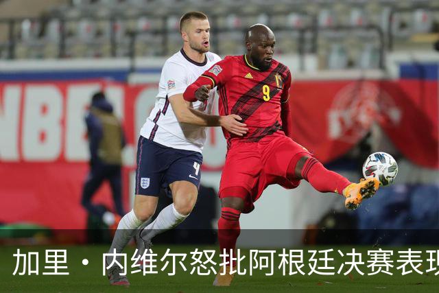 加里·内维尔怒批阿根廷决赛表现：踢得像一坨屎，没有梅西他们根本进不了决赛