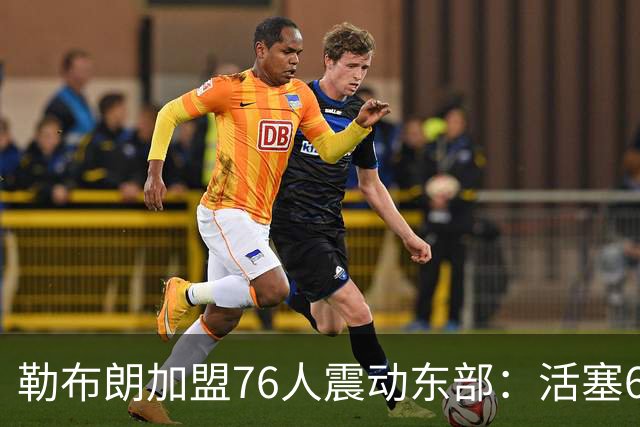 勒布朗加盟76人震动东部：活塞60胜赛季后身处何种位置